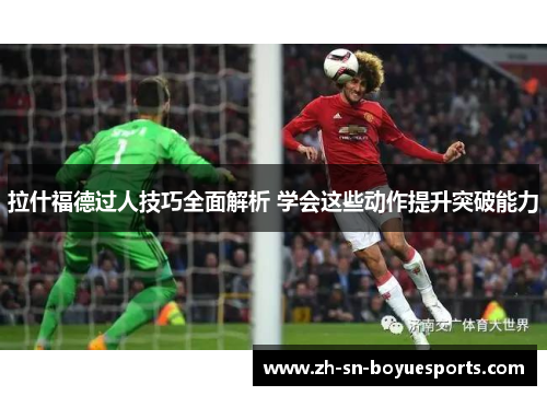 拉什福德过人技巧全面解析 学会这些动作提升突破能力