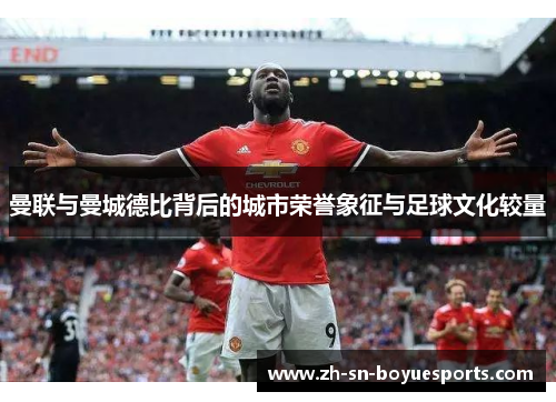 曼联与曼城德比背后的城市荣誉象征与足球文化较量 曼联与曼城德比背后的城市荣誉象征与足球文化较量