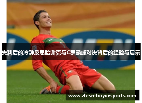 失利后的冷静反思哈谢克与C罗巅峰对决背后的经验与启示 失利后的冷静反思哈谢克与C罗巅峰对决背后的经验与启示