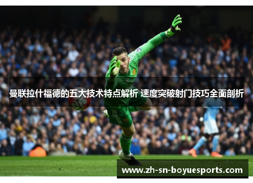曼联拉什福德的五大技术特点解析 速度突破射门技巧全面剖析