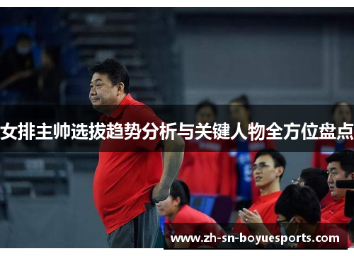 女排主帅选拔趋势分析与关键人物全方位盘点