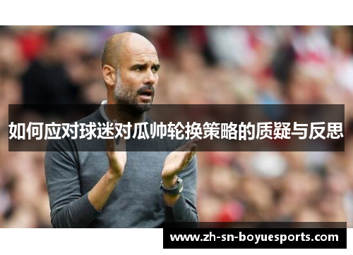 如何应对球迷对瓜帅轮换策略的质疑与反思 如何应对球迷对瓜帅轮换策略的质疑与反思