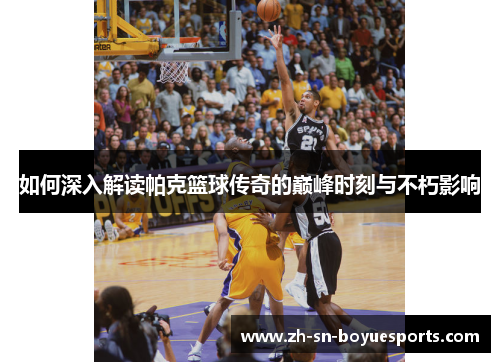 如何深入解读帕克篮球传奇的巅峰时刻与不朽影响 如何深入解读帕克篮球传奇的巅峰时刻与不朽影响