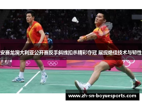 安赛龙澳大利亚公开赛反手斜线扣杀精彩夺冠 展现绝佳技术与韧性 安赛龙澳大利亚公开赛反手斜线扣杀精彩夺冠 展现绝佳技术与韧性