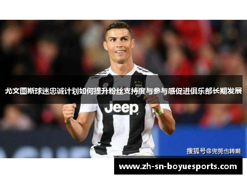 尤文图斯球迷忠诚计划如何提升粉丝支持度与参与感促进俱乐部长期发展 尤文图斯球迷忠诚计划如何提升粉丝支持度与参与感促进俱乐部长期发展