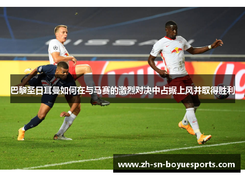 巴黎圣日耳曼如何在与马赛的激烈对决中占据上风并取得胜利 巴黎圣日耳曼如何在与马赛的激烈对决中占据上风并取得胜利