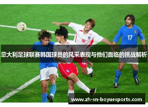 意大利足球联赛韩国球员的风采表现与他们面临的挑战解析 意大利足球联赛韩国球员的风采表现与他们面临的挑战解析
