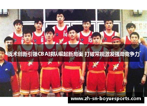 战术创新引领CBA球队崛起新局面 打破常规激发强劲竞争力 战术创新引领CBA球队崛起新局面 打破常规激发强劲竞争力