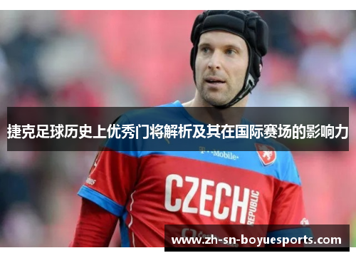 捷克足球历史上优秀门将解析及其在国际赛场的影响力 捷克足球历史上优秀门将解析及其在国际赛场的影响力