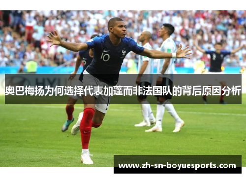 奥巴梅扬为何选择代表加蓬而非法国队的背后原因分析 奥巴梅扬为何选择代表加蓬而非法国队的背后原因分析