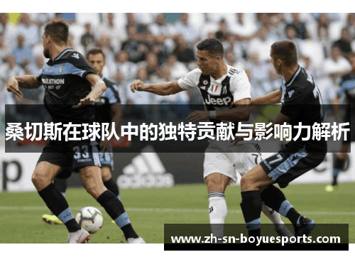 桑切斯在球队中的独特贡献与影响力解析 桑切斯在球队中的独特贡献与影响力解析