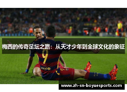 梅西的传奇足坛之路：从天才少年到全球文化的象征