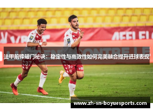 法甲前锋破门秘诀:稳定性与高效性如何完美融合提升进球表现 法甲前锋破门秘诀:稳定性与高效性如何完美融合提升进球表现