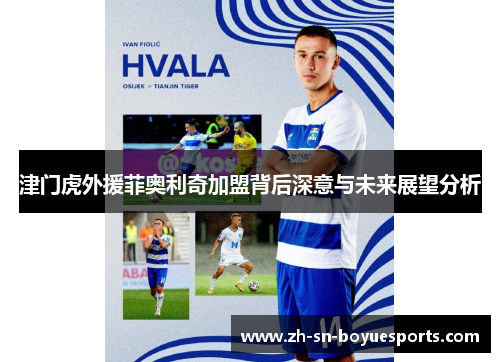 津门虎外援菲奥利奇加盟背后深意与未来展望分析