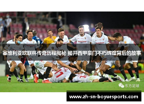 塞维利亚欧联杯传奇历程揭秘 揭开西甲豪门不朽辉煌背后的故事