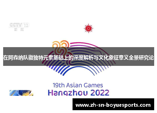 在阿森纳队徽独特元素基础上的深度解析与文化象征意义全景研究论