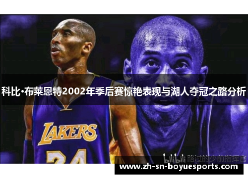科比·布莱恩特2002年季后赛惊艳表现与湖人夺冠之路分析 科比·布莱恩特2002年季后赛惊艳表现与湖人夺冠之路分析