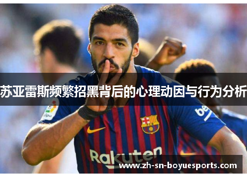 苏亚雷斯频繁招黑背后的心理动因与行为分析 苏亚雷斯频繁招黑背后的心理动因与行为分析