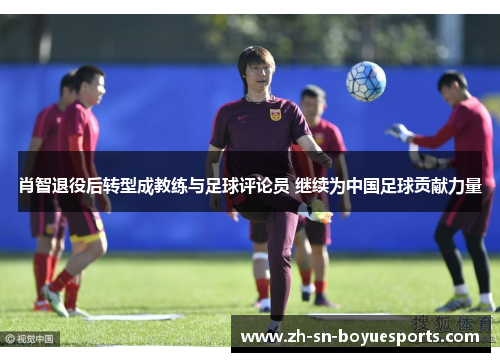 肖智退役后转型成教练与足球评论员 继续为中国足球贡献力量 肖智退役后转型成教练与足球评论员 继续为中国足球贡献力量