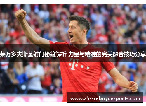 莱万多夫斯基射门秘籍解析 力量与精准的完美融合技巧分享 莱万多夫斯基射门秘籍解析 力量与精准的完美融合技巧分享