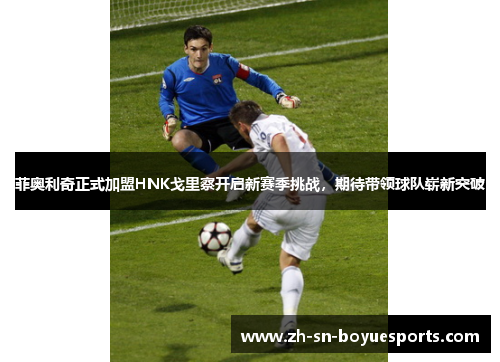 菲奥利奇正式加盟HNK戈里察开启新赛季挑战,期待带领球队崭新突破 菲奥利奇正式加盟HNK戈里察开启新赛季挑战,期待带领球队崭新突破