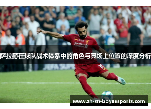 萨拉赫在球队战术体系中的角色与其场上位置的深度分析 萨拉赫在球队战术体系中的角色与其场上位置的深度分析