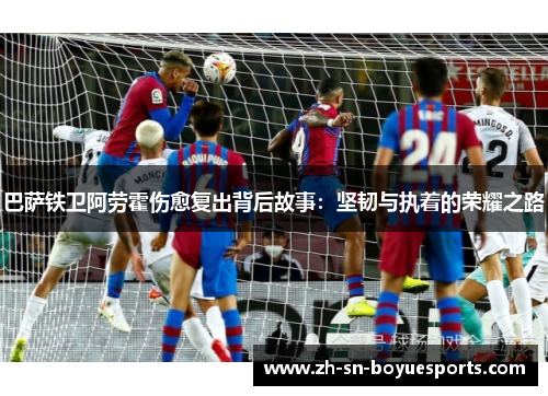 巴萨铁卫阿劳霍伤愈复出背后故事：坚韧与执着的荣耀之路