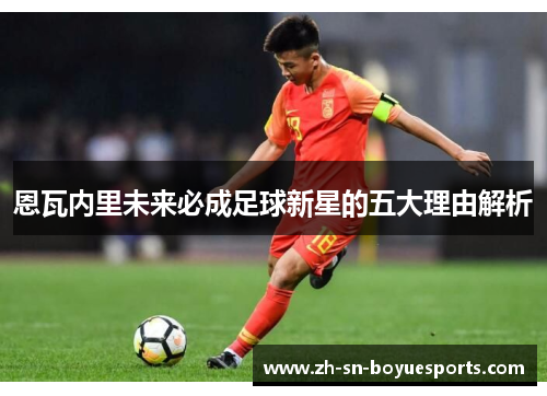 恩瓦内里未来必成足球新星的五大理由解析 恩瓦内里未来必成足球新星的五大理由解析