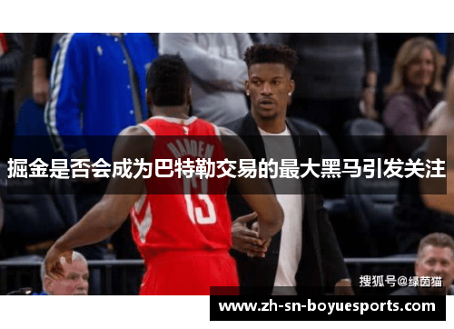 掘金是否会成为巴特勒交易的最大黑马引发关注 掘金是否会成为巴特勒交易的最大黑马引发关注