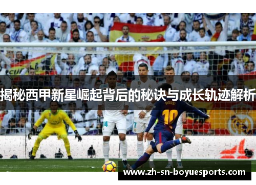 揭秘西甲新星崛起背后的秘诀与成长轨迹解析 揭秘西甲新星崛起背后的秘诀与成长轨迹解析