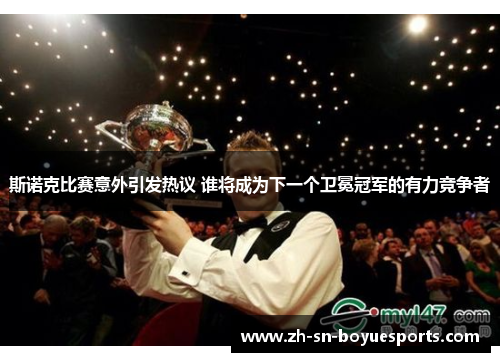 斯诺克比赛意外引发热议 谁将成为下一个卫冕冠军的有力竞争者