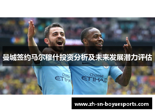 曼城签约马尔穆什投资分析及未来发展潜力评估 曼城签约马尔穆什投资分析及未来发展潜力评估