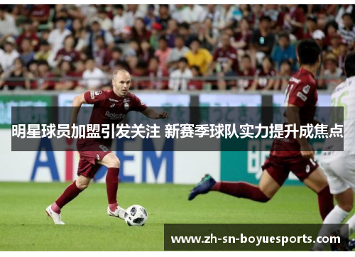 明星球员加盟引发关注 新赛季球队实力提升成焦点 明星球员加盟引发关注 新赛季球队实力提升成焦点
