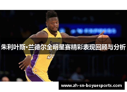 朱利叶斯·兰德尔全明星赛精彩表现回顾与分析