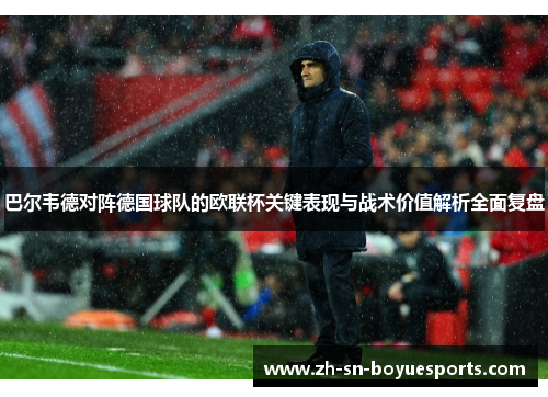 巴尔韦德对阵德国球队的欧联杯关键表现与战术价值解析全面复盘