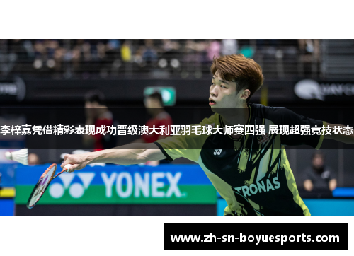 李梓嘉凭借精彩表现成功晋级澳大利亚羽毛球大师赛四强 展现超强竞技状态 李梓嘉凭借精彩表现成功晋级澳大利亚羽毛球大师赛四强 展现超强竞技状态