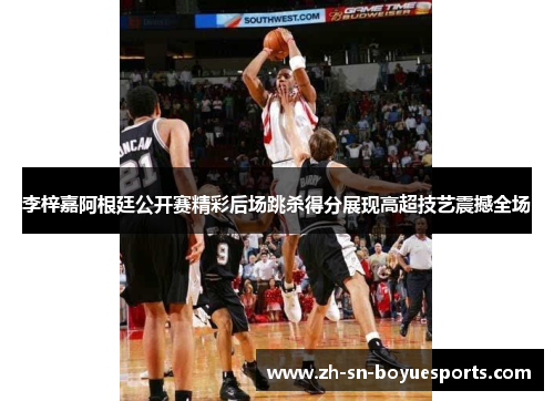 李梓嘉阿根廷公开赛精彩后场跳杀得分展现高超技艺震撼全场 李梓嘉阿根廷公开赛精彩后场跳杀得分展现高超技艺震撼全场