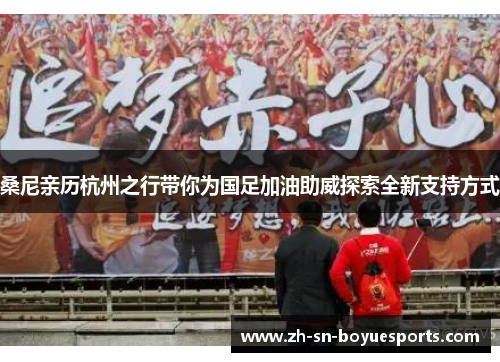 桑尼亲历杭州之行带你为国足加油助威探索全新支持方式