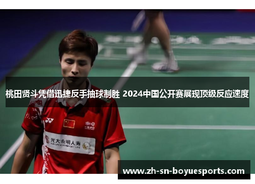 桃田贤斗凭借迅捷反手抽球制胜 2024中国公开赛展现顶级反应速度