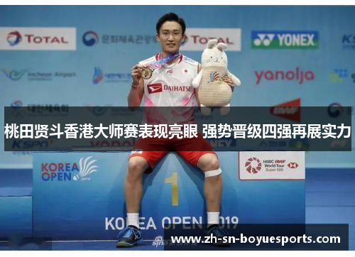 桃田贤斗香港大师赛表现亮眼 强势晋级四强再展实力 桃田贤斗香港大师赛表现亮眼 强势晋级四强再展实力