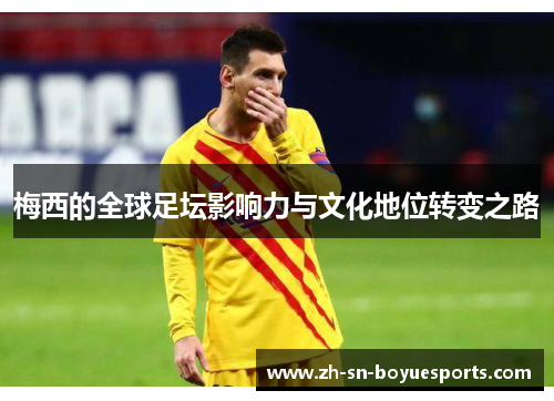 梅西的全球足坛影响力与文化地位转变之路 梅西的全球足坛影响力与文化地位转变之路