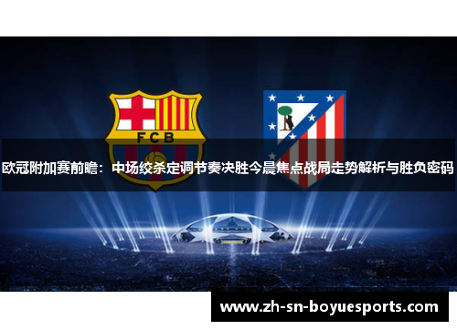 欧冠附加赛前瞻：中场绞杀定调节奏决胜今晨焦点战局走势解析与胜负密码