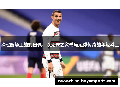 欧冠赛场上的姆巴佩：以无畏之姿书写足球传奇的年轻斗士