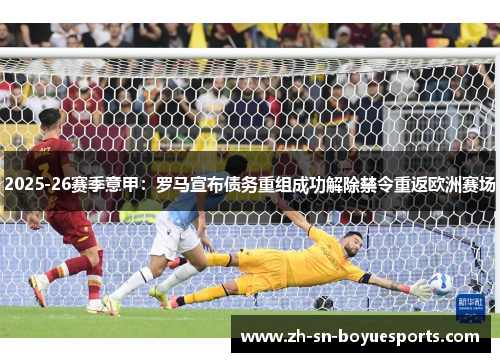 2025-26赛季意甲：罗马宣布债务重组成功解除禁令重返欧洲赛场