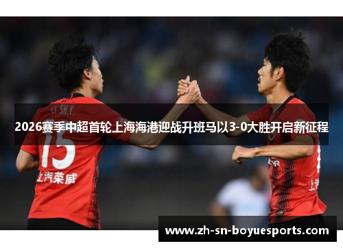 2026赛季中超首轮上海海港迎战升班马以3-0大胜开启新征程