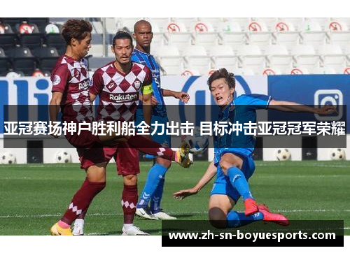 亚冠赛场神户胜利船全力出击 目标冲击亚冠冠军荣耀