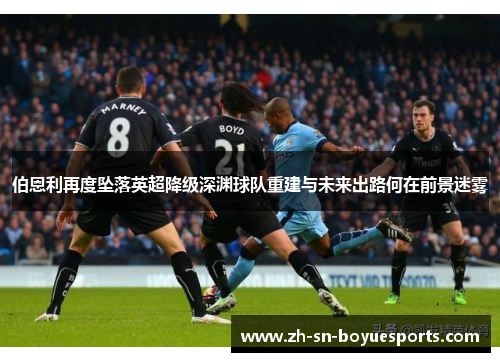 伯恩利再度坠落英超降级深渊球队重建与未来出路何在前景迷雾