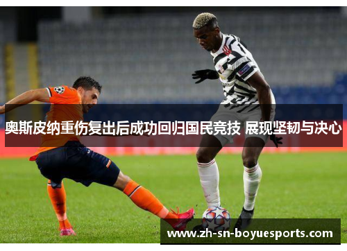 奥斯皮纳重伤复出后成功回归国民竞技 展现坚韧与决心 奥斯皮纳重伤复出后成功回归国民竞技 展现坚韧与决心