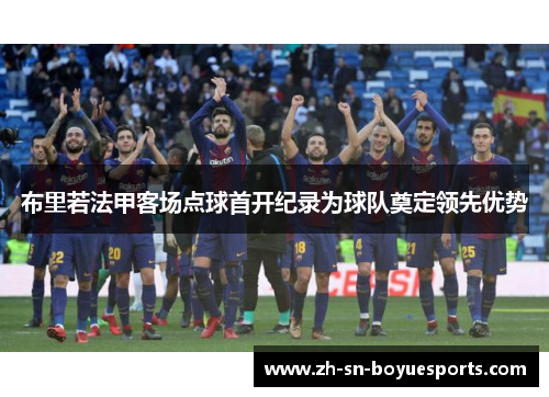 布里若法甲客场点球首开纪录为球队奠定领先优势 布里若法甲客场点球首开纪录为球队奠定领先优势