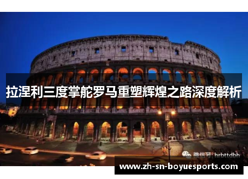 拉涅利三度掌舵罗马重塑辉煌之路深度解析 拉涅利三度掌舵罗马重塑辉煌之路深度解析